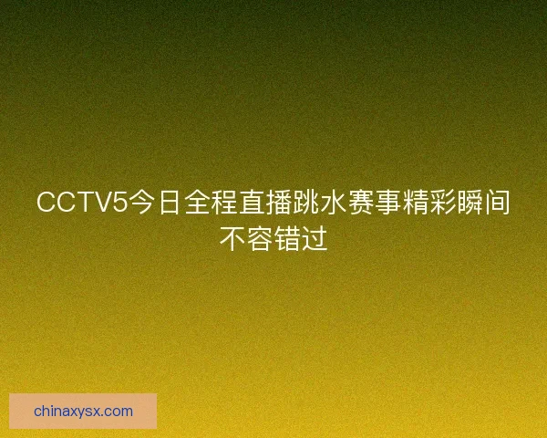 CCTV5今日全程直播跳水赛事精彩瞬间不容错过