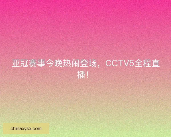 亚冠赛事今晚热闹登场，CCTV5全程直播！