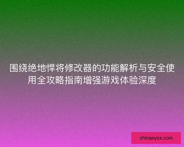 围绕绝地悍将修改器的功能解析与安全使用全攻略指南增强游戏体验深度