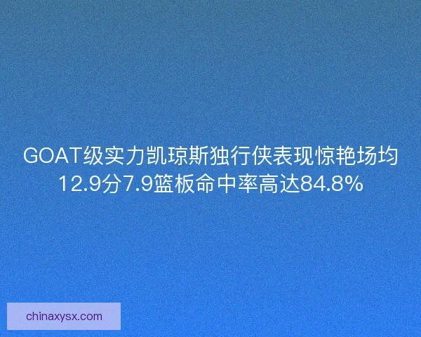 GOAT级实力凯琼斯独行侠表现惊艳场均12.9分7.9篮板命中率高达84.8%
