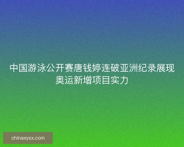 中国游泳公开赛唐钱婷连破亚洲纪录展现奥运新增项目实力