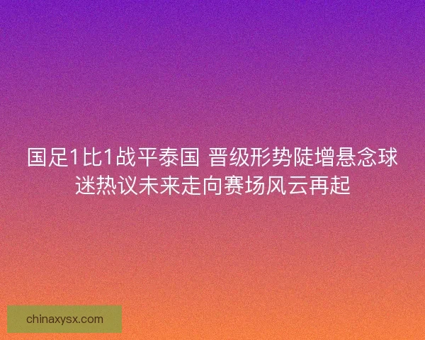 国足1比1战平泰国 晋级形势陡增悬念球迷热议未来走向赛场风云再起